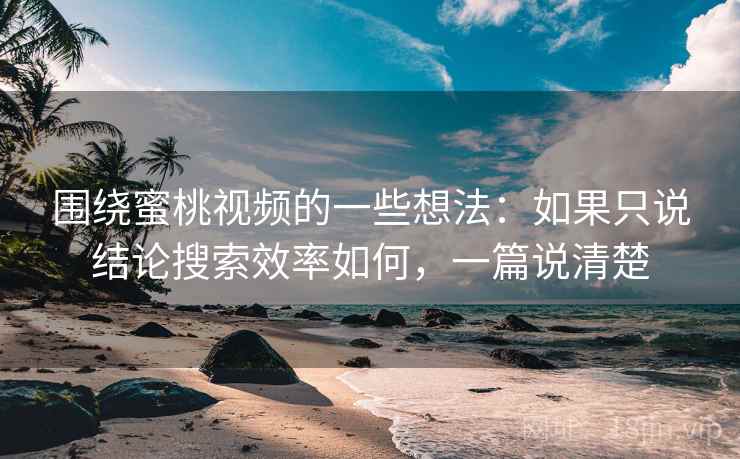 围绕蜜桃视频的一些想法：如果只说结论搜索效率如何，一篇说清楚