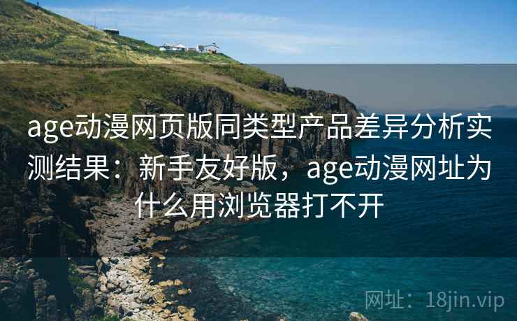 age动漫网页版同类型产品差异分析实测结果:新手友好版,age动漫网址为什么用浏览器打不开 age动漫网页版同类型产品差异分析实测结果:新手友好版,age动漫网址为什么用浏览器打不开