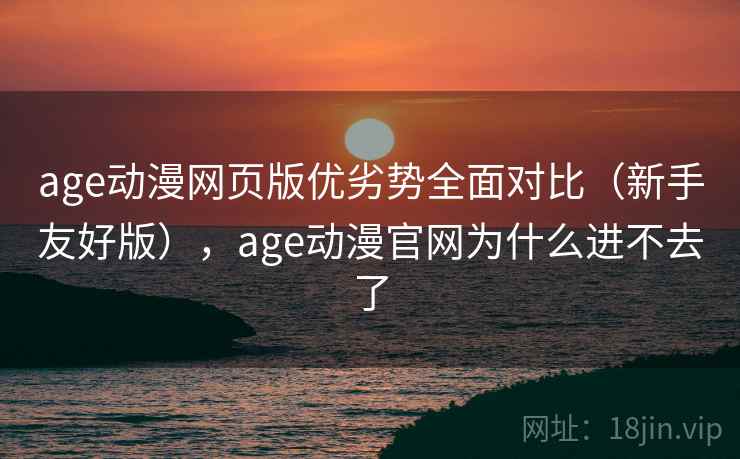 age动漫网页版优劣势全面对比（新手友好版），age动漫官网为什么进不去了