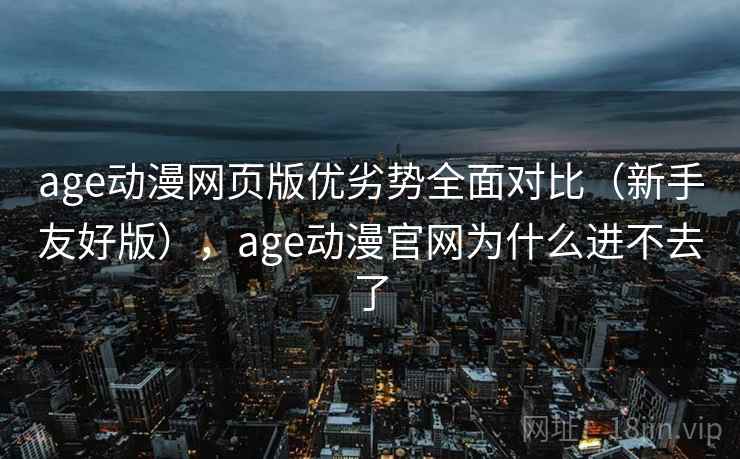 age动漫网页版优劣势全面对比（新手友好版），age动漫官网为什么进不去了