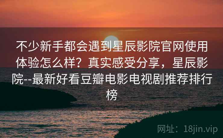 不少新手都会遇到星辰影院官网使用体验怎么样？真实感受分享，星辰影院--最新好看豆瓣电影电视剧推荐排行榜