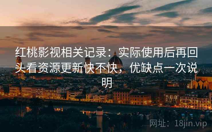 红桃影视相关记录：实际使用后再回头看资源更新快不快，优缺点一次说明