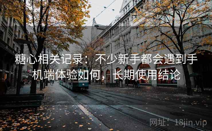 糖心相关记录:不少新手都会遇到手机端体验如何,长期使用结论 糖心相关记录:不少新手都会遇到手机端体验如何,长期使用结论