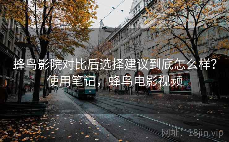 蜂鸟影院对比后选择建议到底怎么样？使用笔记，蜂鸟电影视频