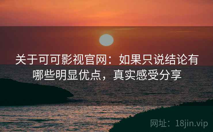 关于可可影视官网：如果只说结论有哪些明显优点，真实感受分享