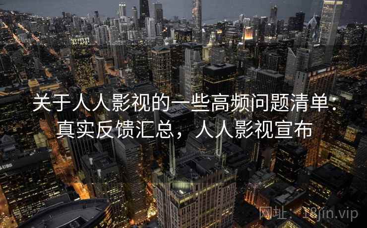 关于人人影视的一些高频问题清单：真实反馈汇总，人人影视宣布