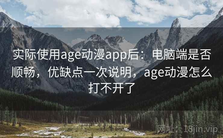实际使用age动漫app后：电脑端是否顺畅，优缺点一次说明，age动漫怎么打不开了