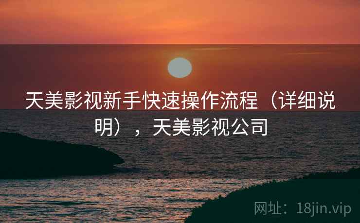 天美影视新手快速操作流程（详细说明），天美影视公司