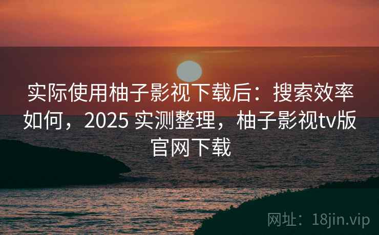 实际使用柚子影视下载后:搜索效率如何,2025 实测整理,柚子影视tv版官网下载 实际使用柚子影视下载后:搜索效率如何,2025 实测整理,柚子影视tv版官网下载