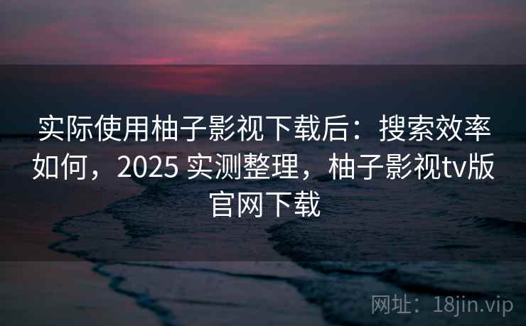实际使用柚子影视下载后:搜索效率如何,2025 实测整理,柚子影视tv版官网下载 实际使用柚子影视下载后:搜索效率如何,2025 实测整理,柚子影视tv版官网下载