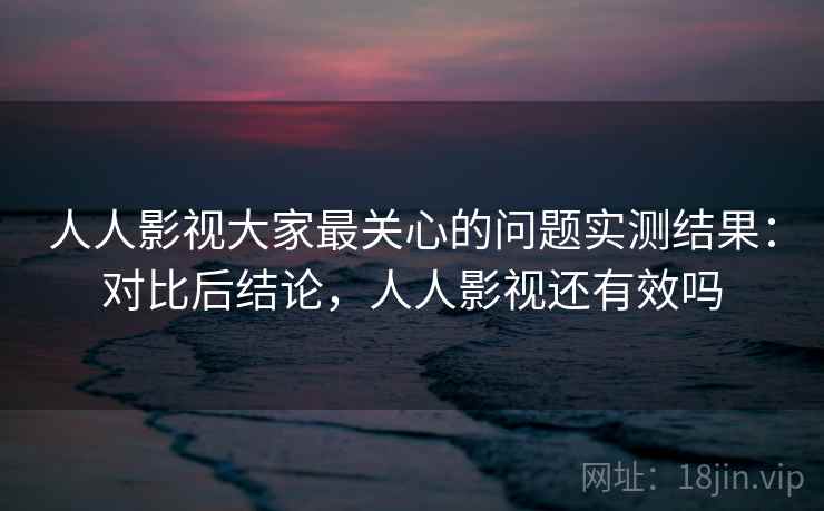 人人影视大家最关心的问题实测结果:对比后结论,人人影视还有效吗 人人影视大家最关心的问题实测结果:对比后结论,人人影视还有效吗