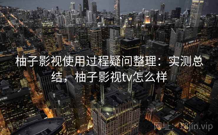 柚子影视使用过程疑问整理：实测总结，柚子影视tv怎么样