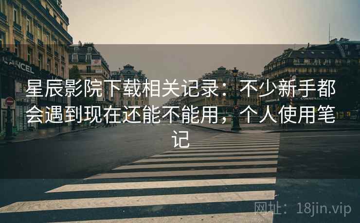 星辰影院下载相关记录：不少新手都会遇到现在还能不能用，个人使用笔记