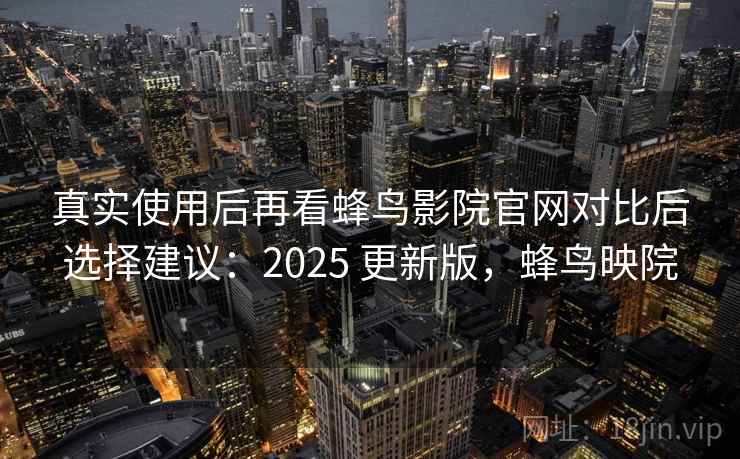 真实使用后再看蜂鸟影院官网对比后选择建议：2025 更新版，蜂鸟映院