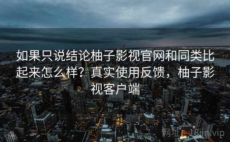 如果只说结论柚子影视官网和同类比起来怎么样？真实使用反馈，柚子影视客户端