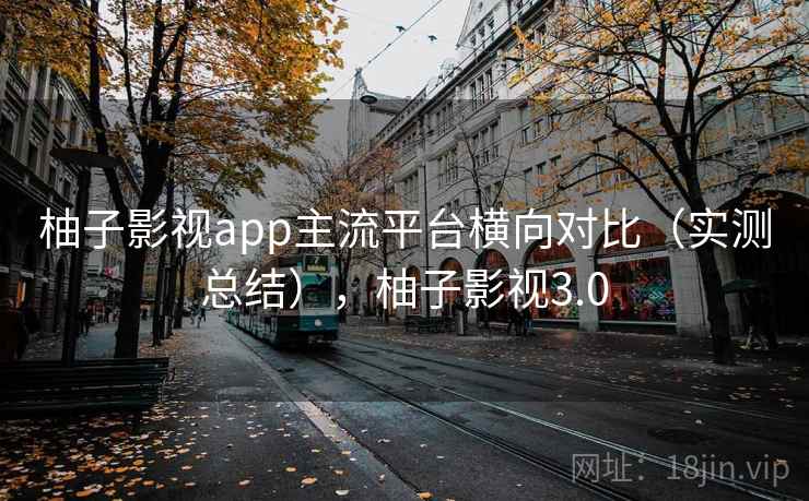 柚子影视app主流平台横向对比（实测总结），柚子影视3.0