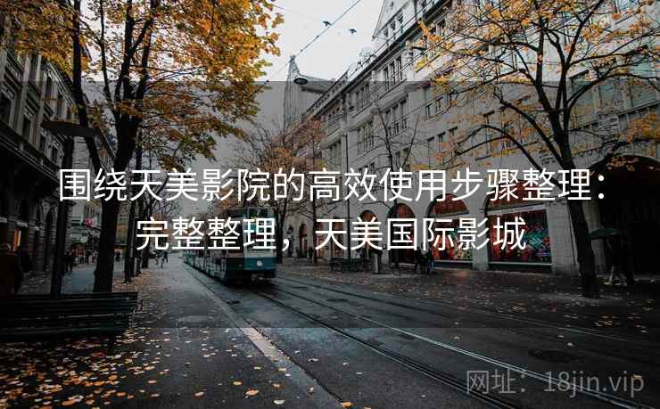 围绕天美影院的高效使用步骤整理：完整整理，天美国际影城