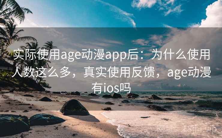 实际使用age动漫app后:为什么使用人数这么多,真实使用反馈,age动漫有ios吗 实际使用age动漫app后:为什么使用人数这么多,真实使用反馈,age动漫有ios吗