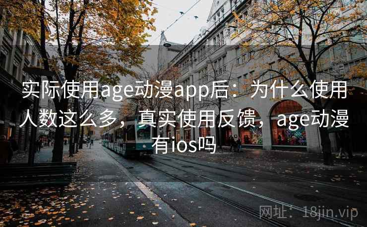 实际使用age动漫app后:为什么使用人数这么多,真实使用反馈,age动漫有ios吗 实际使用age动漫app后:为什么使用人数这么多,真实使用反馈,age动漫有ios吗