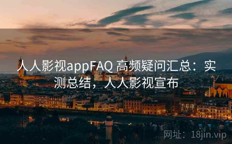 人人影视appFAQ 高频疑问汇总:实测总结,人人影视宣布 人人影视appFAQ 高频疑问汇总:实测总结,人人影视宣布