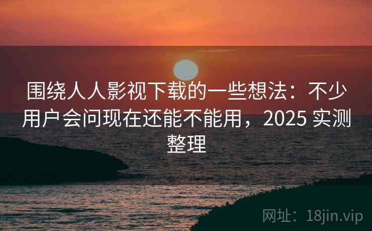 围绕人人影视下载的一些想法:不少用户会问现在还能不能用,2025 实测整理 围绕人人影视下载的一些想法:不少用户会问现在还能不能用,2025 实测整理