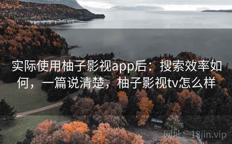 实际使用柚子影视app后:搜索效率如何,一篇说清楚,柚子影视tv怎么样 实际使用柚子影视app后:搜索效率如何,一篇说清楚,柚子影视tv怎么样