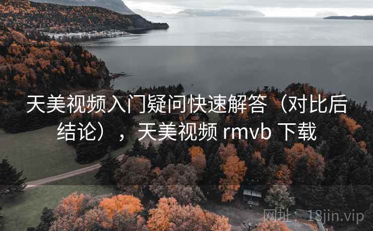 天美视频入门疑问快速解答（对比后结论），天美视频 rmvb 下载