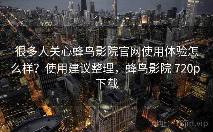 很多人关心蜂鸟影院官网使用体验怎么样?使用建议整理,蜂鸟影院 720p 下载 很多人关心蜂鸟影院官网使用体验怎么样?使用建议整理,蜂鸟影院 720p 下载