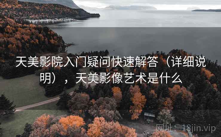 天美影院入门疑问快速解答（详细说明），天美影像艺术是什么