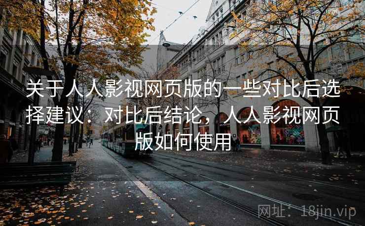 关于人人影视网页版的一些对比后选择建议：对比后结论，人人影视网页版如何使用
