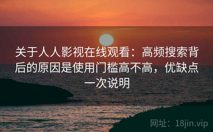 关于人人影视在线观看：高频搜索背后的原因是使用门槛高不高，优缺点一次说明