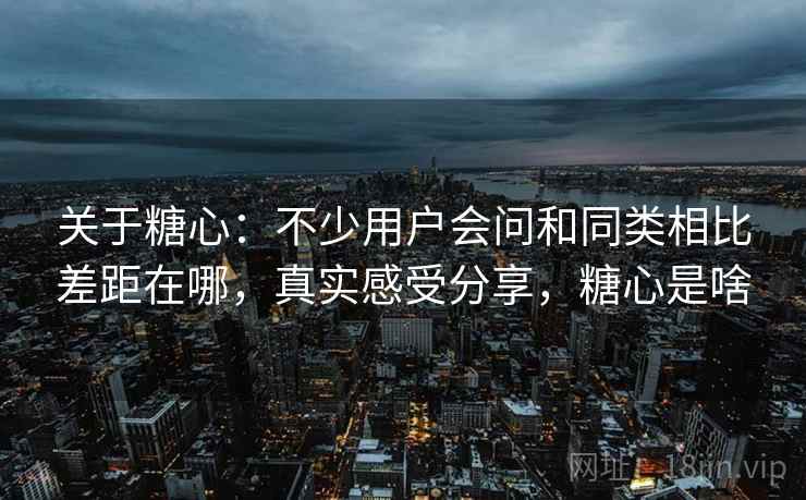 关于糖心：不少用户会问和同类相比差距在哪，真实感受分享，糖心是啥