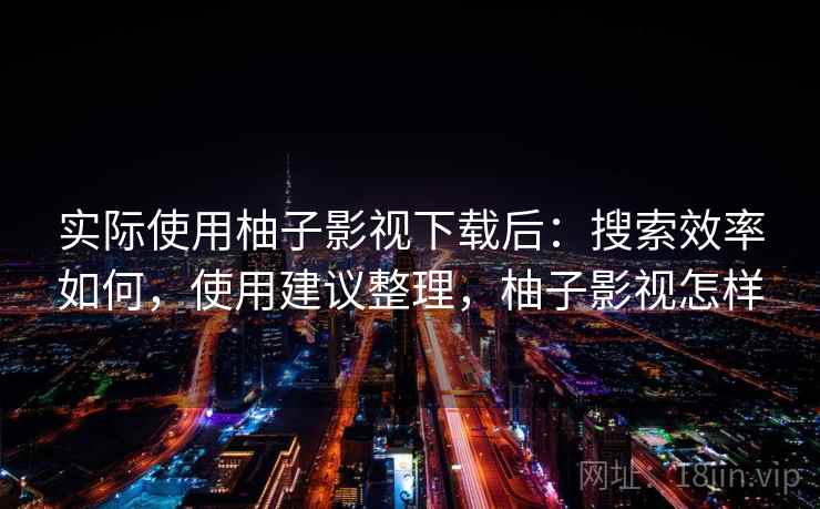 实际使用柚子影视下载后:搜索效率如何,使用建议整理,柚子影视怎样 实际使用柚子影视下载后:搜索效率如何,使用建议整理,柚子影视怎样