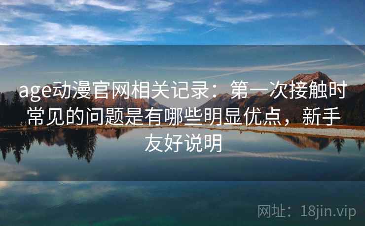 age动漫官网相关记录：第一次接触时常见的问题是有哪些明显优点，新手友好说明