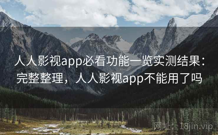 人人影视app必看功能一览实测结果:完整整理,人人影视app不能用了吗 人人影视app必看功能一览实测结果:完整整理,人人影视app不能用了吗