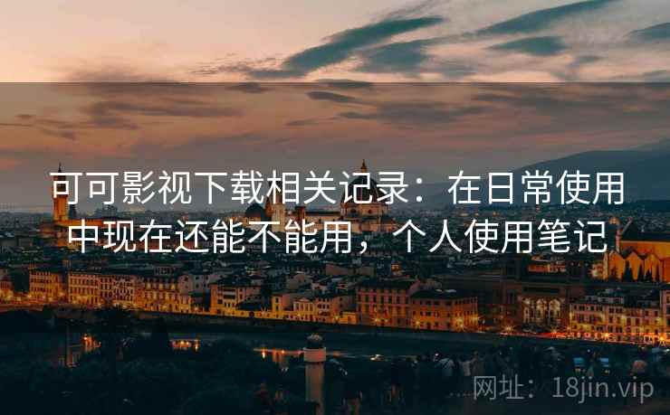 可可影视下载相关记录：在日常使用中现在还能不能用，个人使用笔记