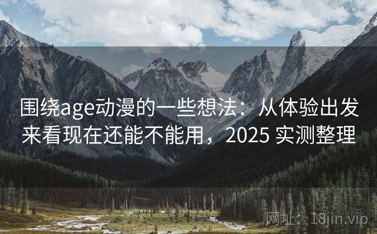 围绕age动漫的一些想法:从体验出发来看现在还能不能用,2025 实测整理 围绕age动漫的一些想法:从体验出发来看现在还能不能用,2025 实测整理