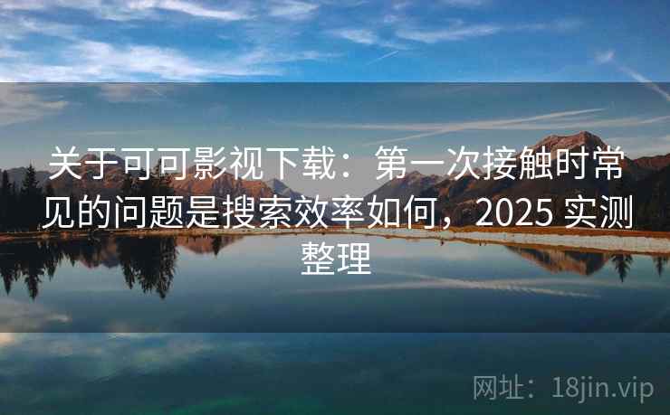 关于可可影视下载:第一次接触时常见的问题是搜索效率如何,2025 实测整理 关于可可影视下载:第一次接触时常见的问题是搜索效率如何,2025 实测整理