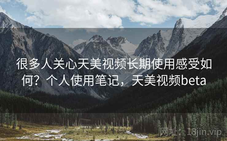 很多人关心天美视频长期使用感受如何？个人使用笔记，天美视频beta