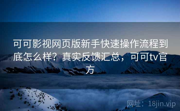 可可影视网页版新手快速操作流程到底怎么样？真实反馈汇总，可可tv官方