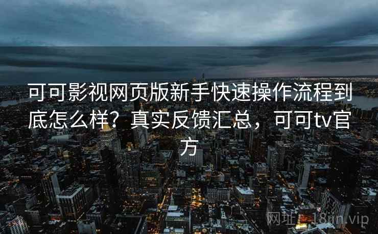 可可影视网页版新手快速操作流程到底怎么样？真实反馈汇总，可可tv官方