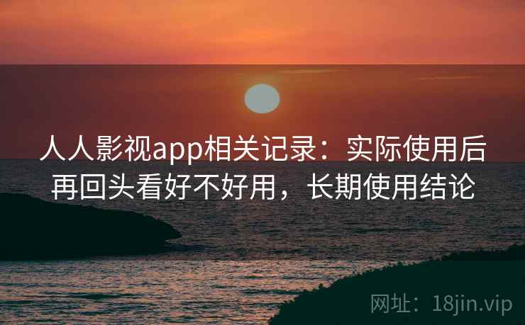 人人影视app相关记录：实际使用后再回头看好不好用，长期使用结论