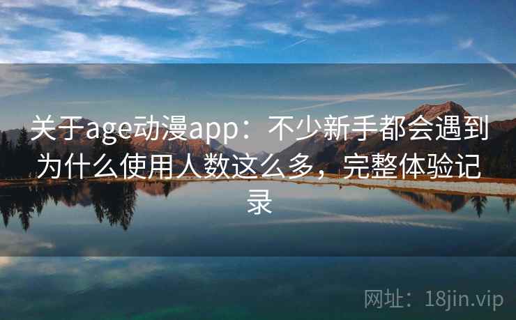 关于age动漫app：不少新手都会遇到为什么使用人数这么多，完整体验记录