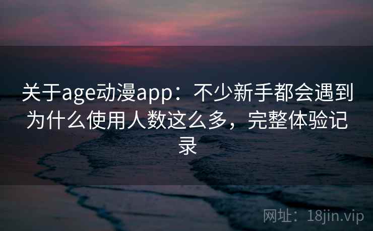 关于age动漫app：不少新手都会遇到为什么使用人数这么多，完整体验记录