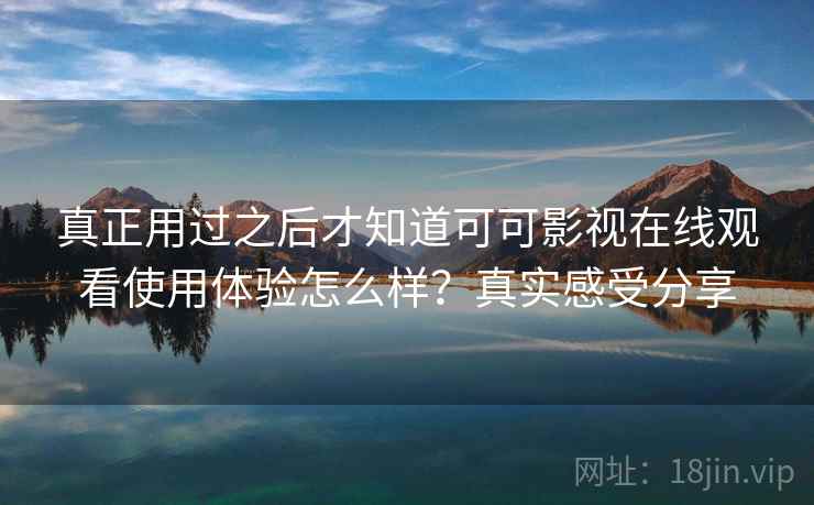 真正用过之后才知道可可影视在线观看使用体验怎么样？真实感受分享