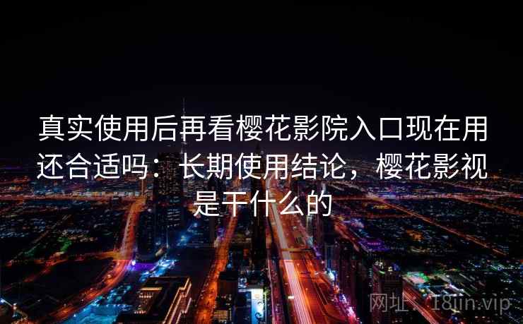 真实使用后再看樱花影院入口现在用还合适吗：长期使用结论，樱花影视是干什么的