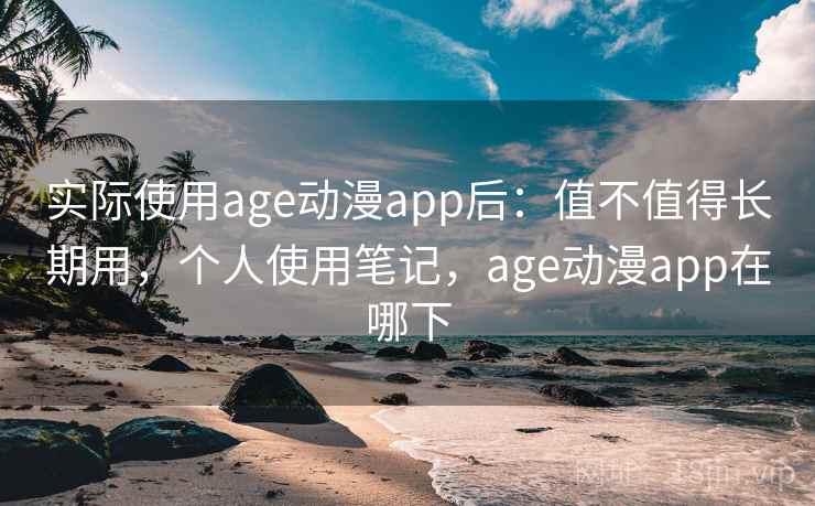 实际使用age动漫app后：值不值得长期用，个人使用笔记，age动漫app在哪下