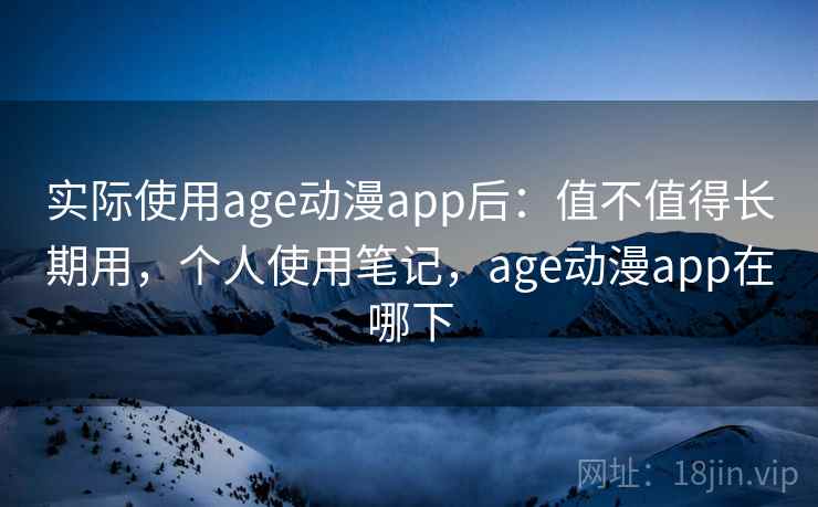 实际使用age动漫app后：值不值得长期用，个人使用笔记，age动漫app在哪下