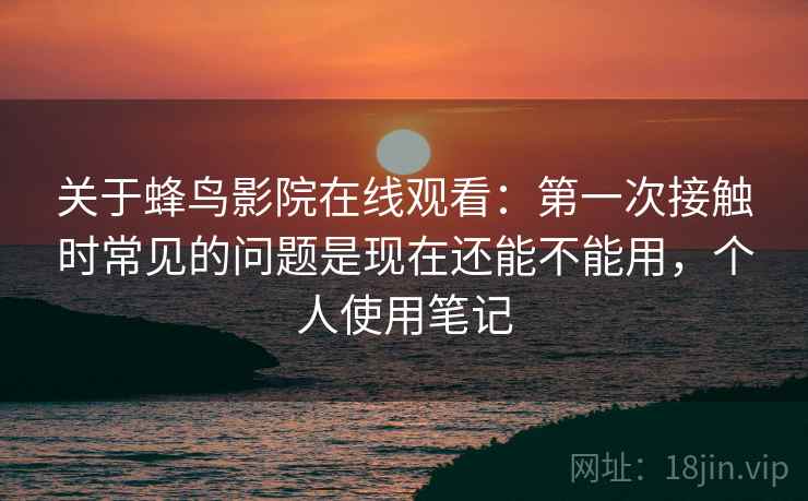关于蜂鸟影院在线观看：第一次接触时常见的问题是现在还能不能用，个人使用笔记