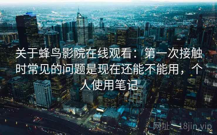 关于蜂鸟影院在线观看：第一次接触时常见的问题是现在还能不能用，个人使用笔记